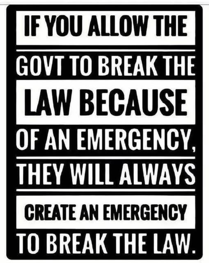 IF YOU ALLOW THE GOVT TO BREAK THE LAW BECAUSE OF AN EMERGENCY, THEY WILL ALWAYS CREATE AN EMERBECY TO BREAK THE LAW.